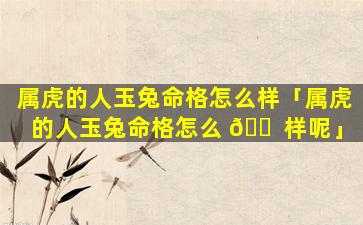属虎的人玉兔命格怎么样「属虎的人玉兔命格怎么 🐠 样呢」